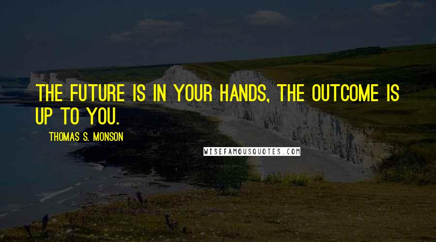 Thomas S. Monson Quotes: The future is in your hands, the outcome is up to you.