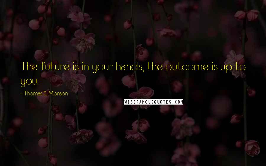 Thomas S. Monson Quotes: The future is in your hands, the outcome is up to you.