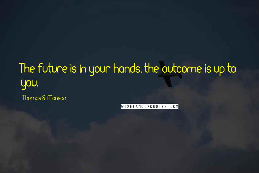Thomas S. Monson Quotes: The future is in your hands, the outcome is up to you.