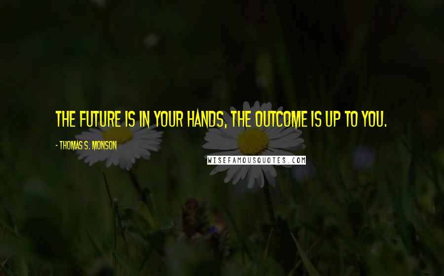 Thomas S. Monson Quotes: The future is in your hands, the outcome is up to you.