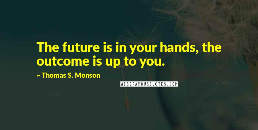 Thomas S. Monson Quotes: The future is in your hands, the outcome is up to you.