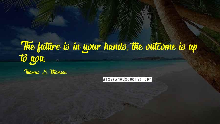 Thomas S. Monson Quotes: The future is in your hands, the outcome is up to you.