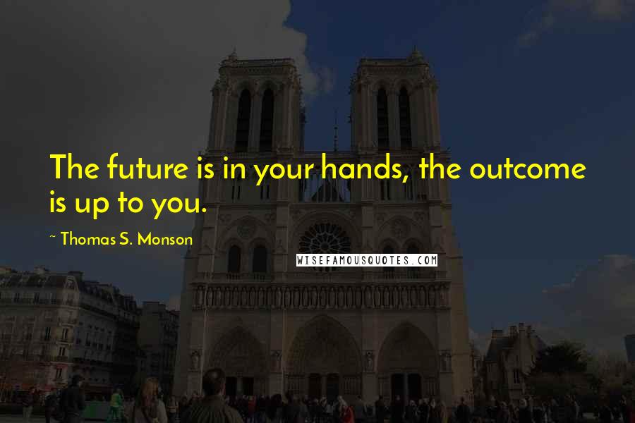 Thomas S. Monson Quotes: The future is in your hands, the outcome is up to you.