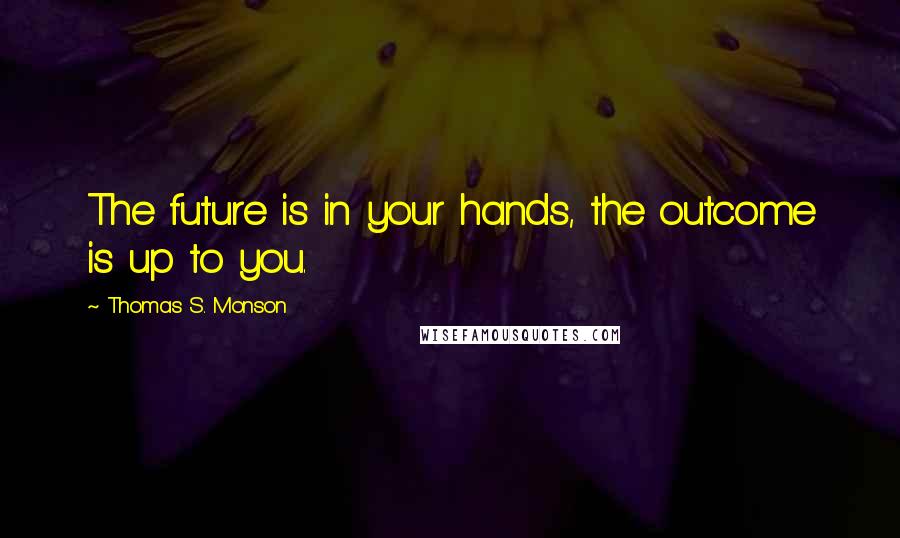 Thomas S. Monson Quotes: The future is in your hands, the outcome is up to you.