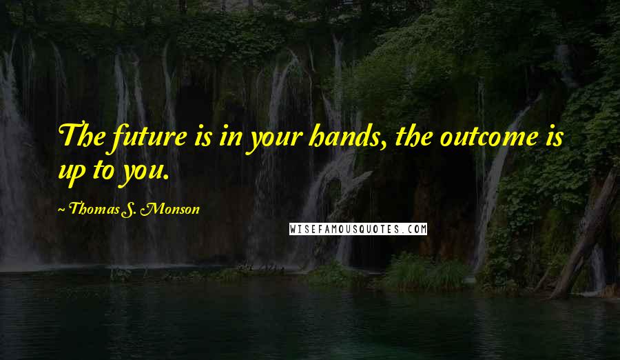 Thomas S. Monson Quotes: The future is in your hands, the outcome is up to you.