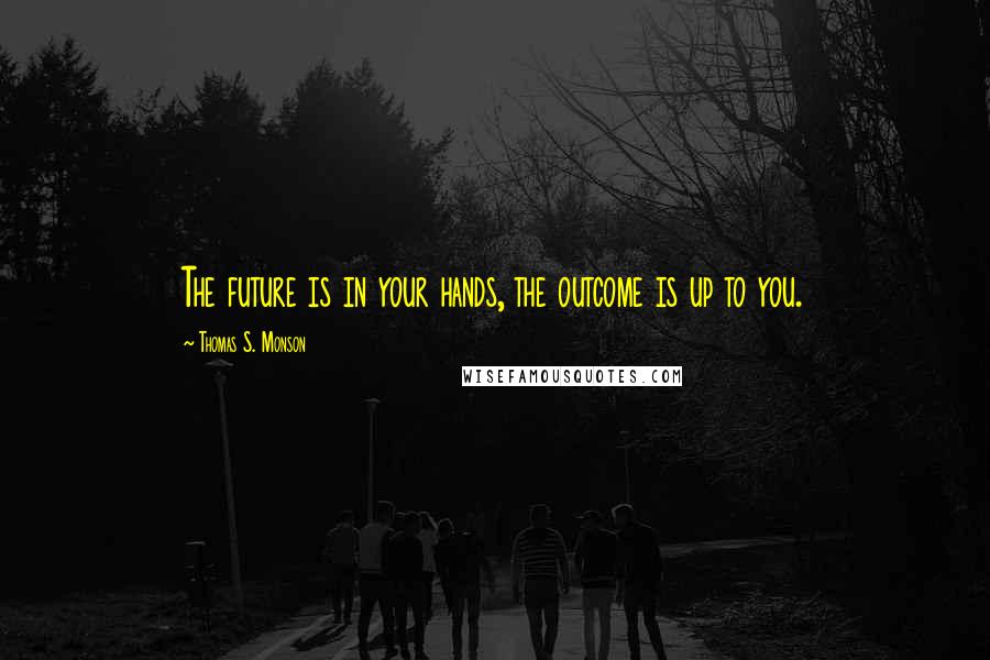 Thomas S. Monson Quotes: The future is in your hands, the outcome is up to you.