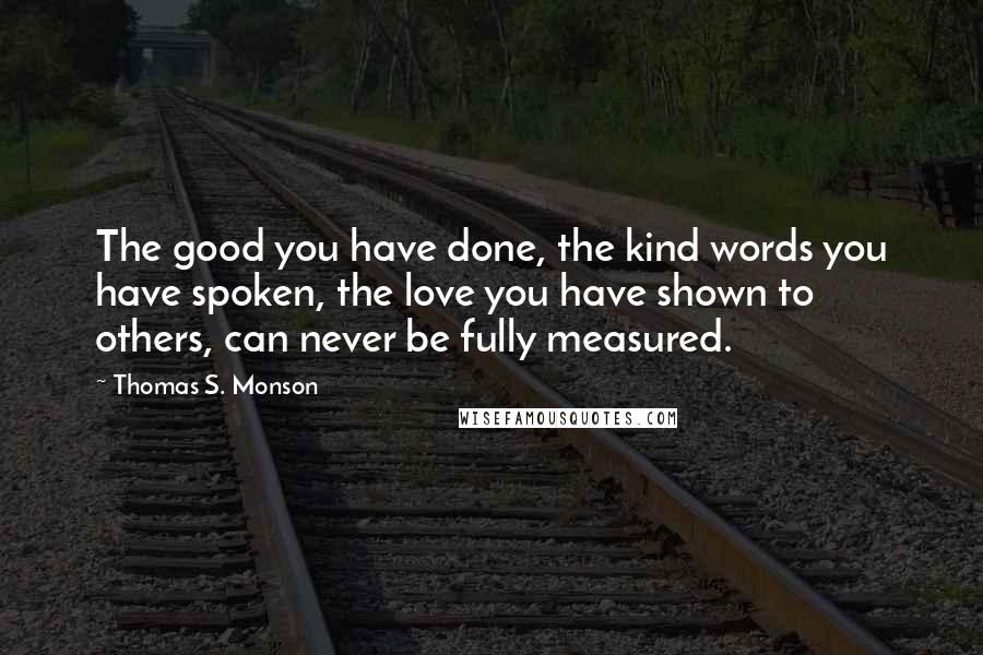 Thomas S. Monson Quotes: The good you have done, the kind words you have spoken, the love you have shown to others, can never be fully measured.