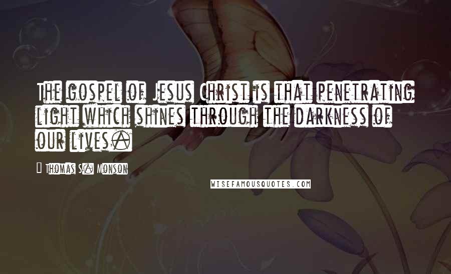 Thomas S. Monson Quotes: The gospel of Jesus Christ is that penetrating light which shines through the darkness of our lives.