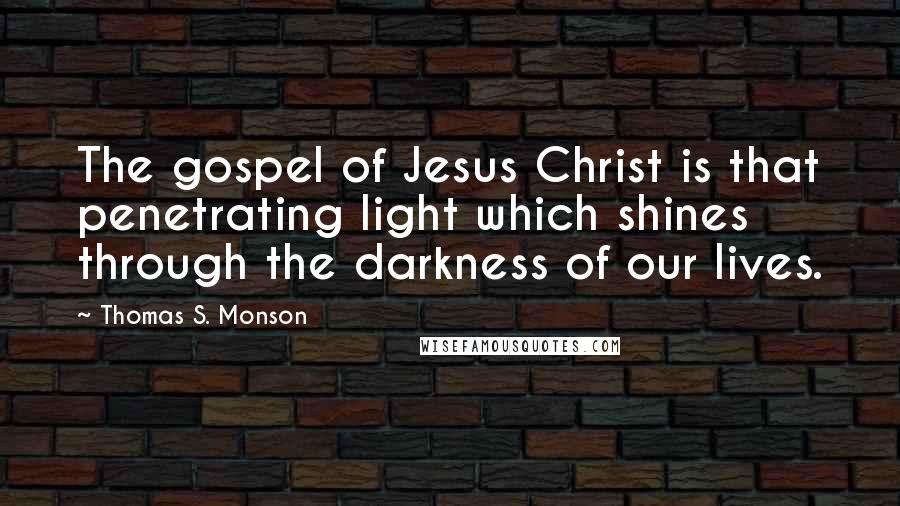 Thomas S. Monson Quotes: The gospel of Jesus Christ is that penetrating light which shines through the darkness of our lives.
