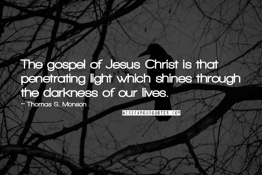 Thomas S. Monson Quotes: The gospel of Jesus Christ is that penetrating light which shines through the darkness of our lives.
