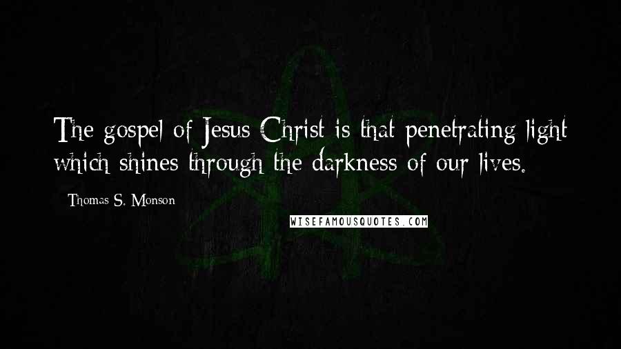 Thomas S. Monson Quotes: The gospel of Jesus Christ is that penetrating light which shines through the darkness of our lives.