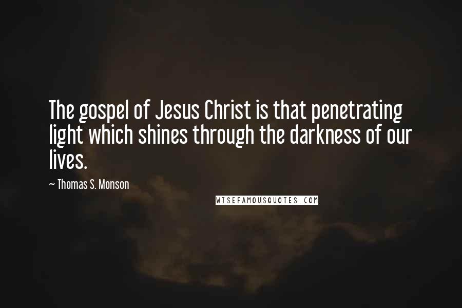 Thomas S. Monson Quotes: The gospel of Jesus Christ is that penetrating light which shines through the darkness of our lives.