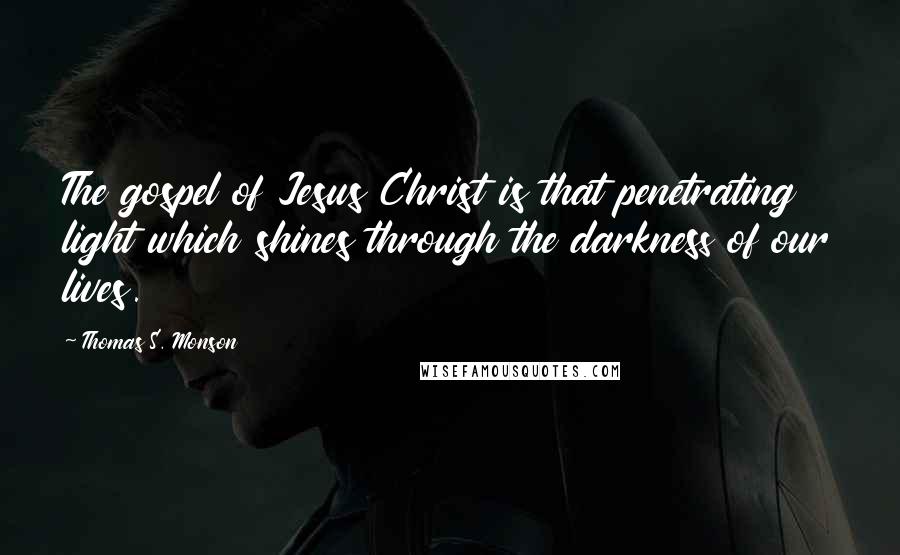 Thomas S. Monson Quotes: The gospel of Jesus Christ is that penetrating light which shines through the darkness of our lives.