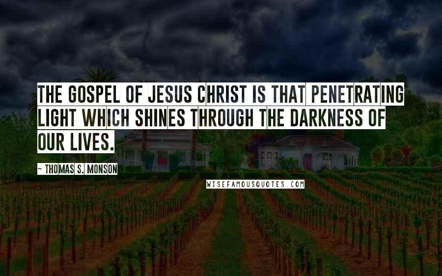 Thomas S. Monson Quotes: The gospel of Jesus Christ is that penetrating light which shines through the darkness of our lives.