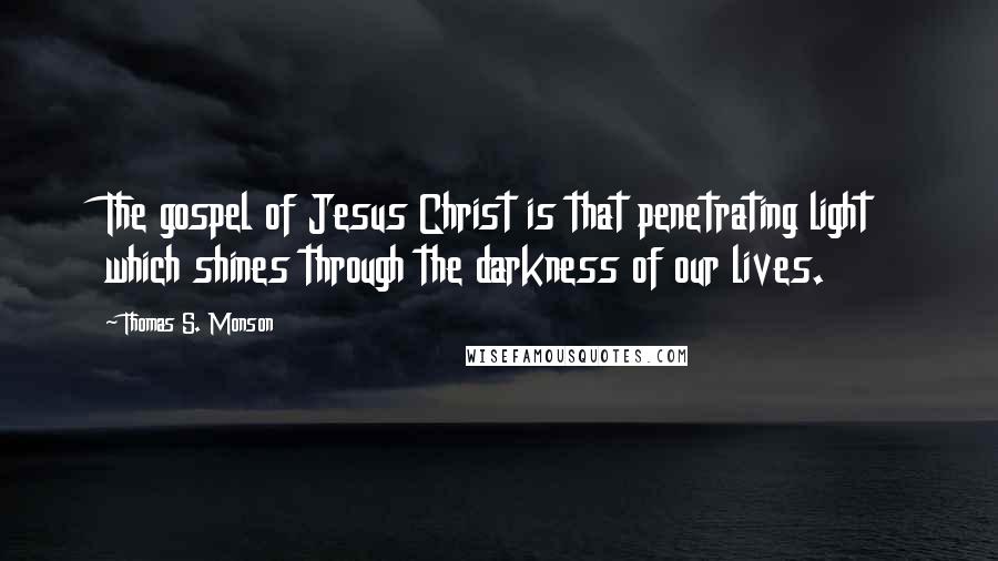 Thomas S. Monson Quotes: The gospel of Jesus Christ is that penetrating light which shines through the darkness of our lives.