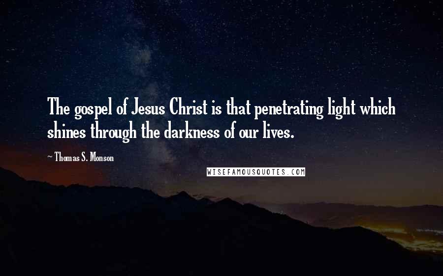 Thomas S. Monson Quotes: The gospel of Jesus Christ is that penetrating light which shines through the darkness of our lives.