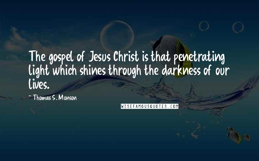 Thomas S. Monson Quotes: The gospel of Jesus Christ is that penetrating light which shines through the darkness of our lives.