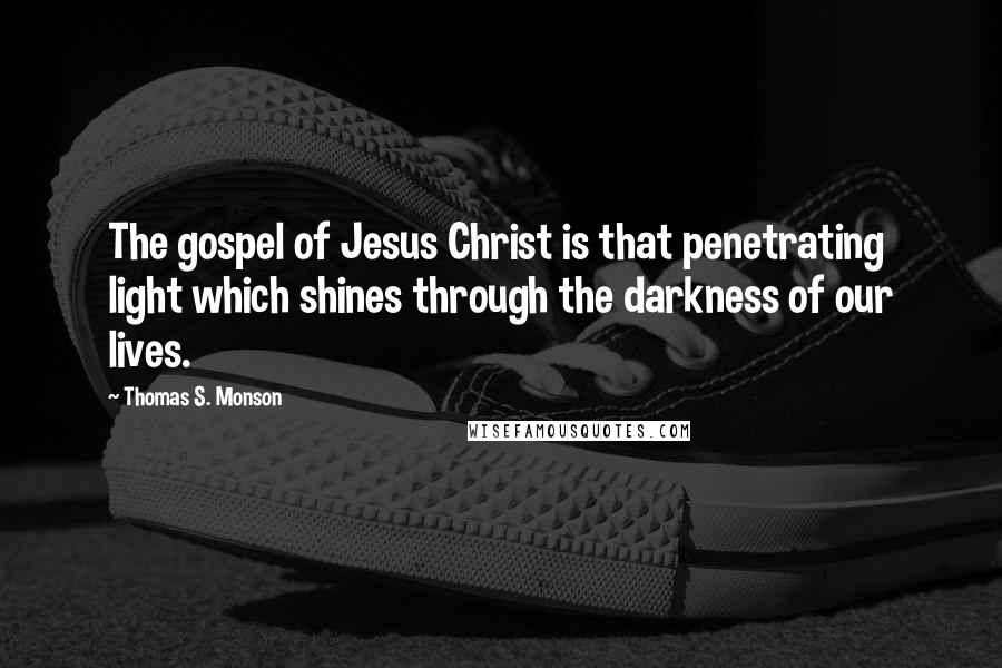 Thomas S. Monson Quotes: The gospel of Jesus Christ is that penetrating light which shines through the darkness of our lives.