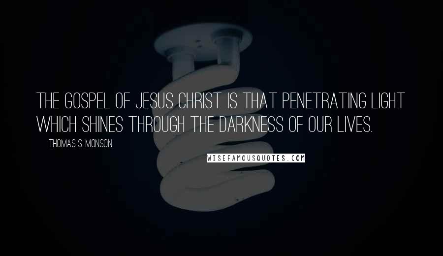 Thomas S. Monson Quotes: The gospel of Jesus Christ is that penetrating light which shines through the darkness of our lives.