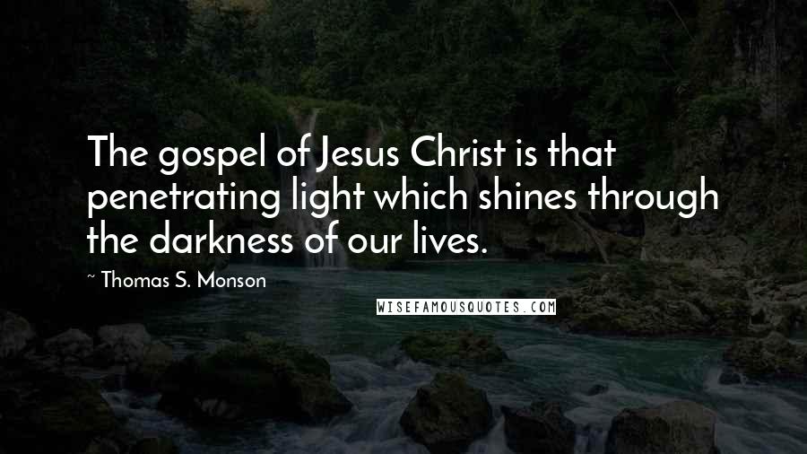 Thomas S. Monson Quotes: The gospel of Jesus Christ is that penetrating light which shines through the darkness of our lives.