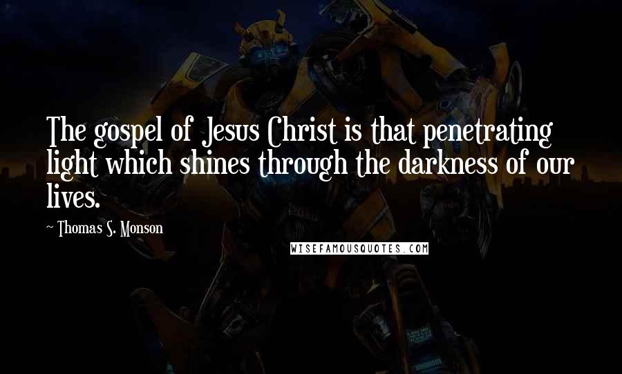 Thomas S. Monson Quotes: The gospel of Jesus Christ is that penetrating light which shines through the darkness of our lives.