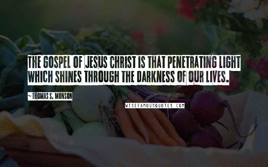 Thomas S. Monson Quotes: The gospel of Jesus Christ is that penetrating light which shines through the darkness of our lives.