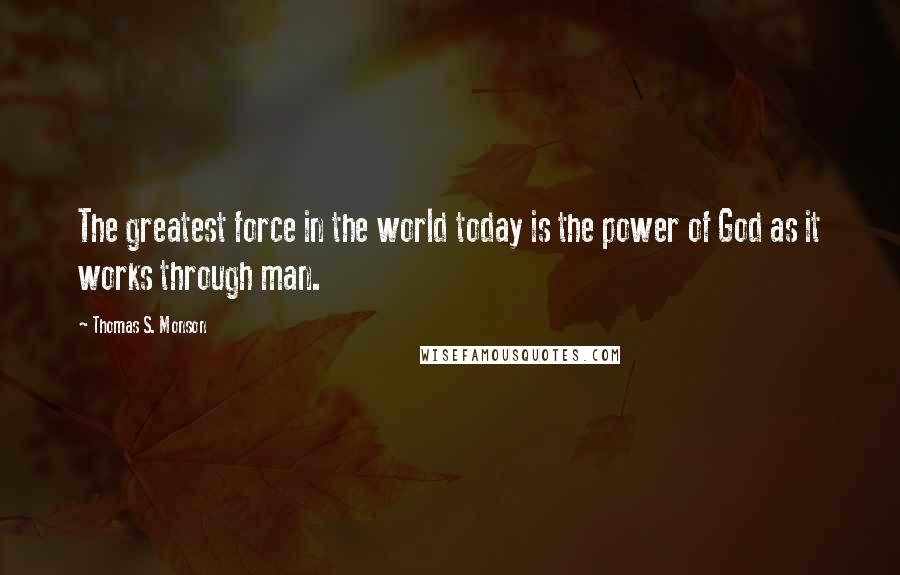 Thomas S. Monson Quotes: The greatest force in the world today is the power of God as it works through man.