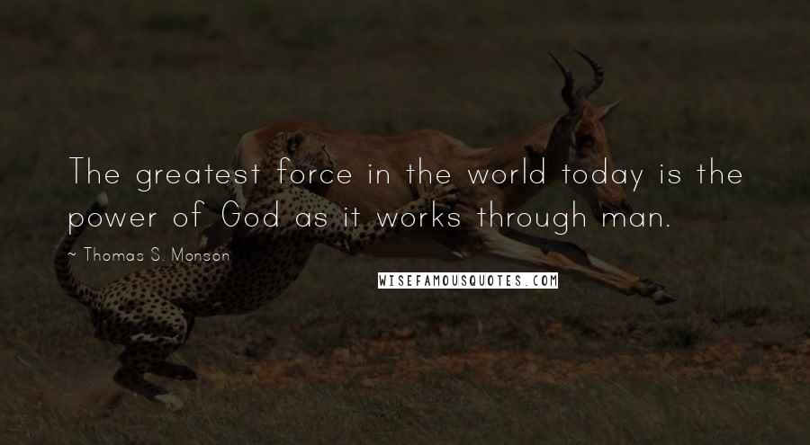 Thomas S. Monson Quotes: The greatest force in the world today is the power of God as it works through man.