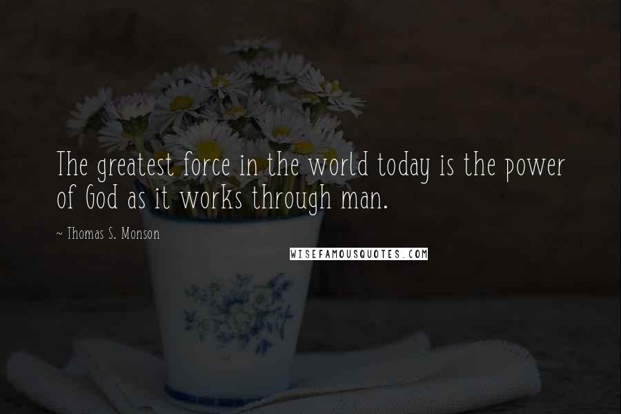 Thomas S. Monson Quotes: The greatest force in the world today is the power of God as it works through man.