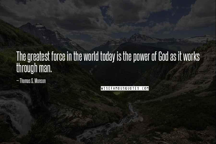 Thomas S. Monson Quotes: The greatest force in the world today is the power of God as it works through man.
