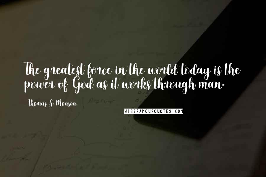 Thomas S. Monson Quotes: The greatest force in the world today is the power of God as it works through man.