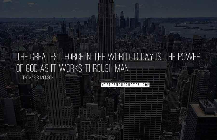 Thomas S. Monson Quotes: The greatest force in the world today is the power of God as it works through man.