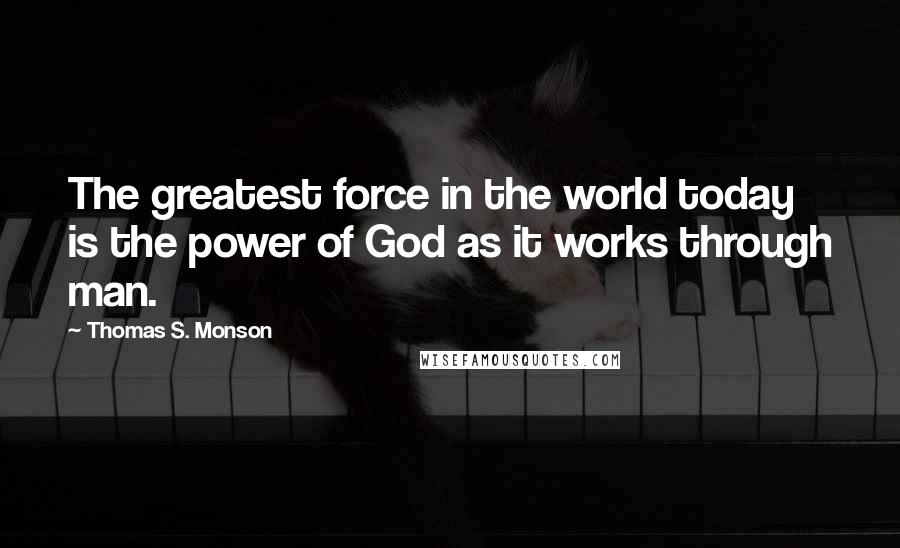 Thomas S. Monson Quotes: The greatest force in the world today is the power of God as it works through man.