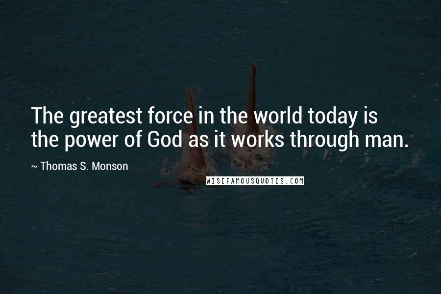 Thomas S. Monson Quotes: The greatest force in the world today is the power of God as it works through man.