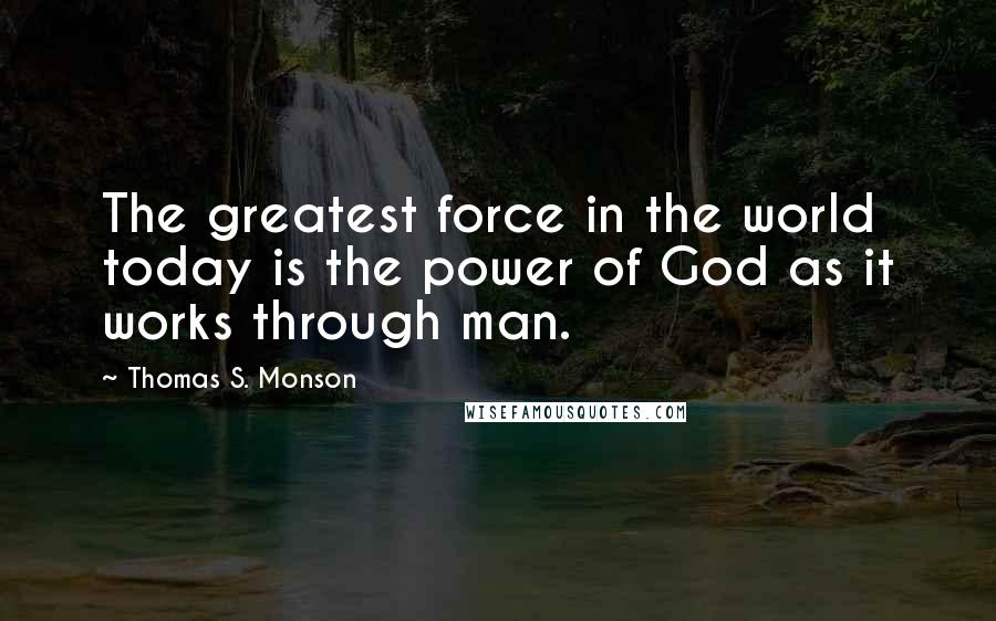 Thomas S. Monson Quotes: The greatest force in the world today is the power of God as it works through man.