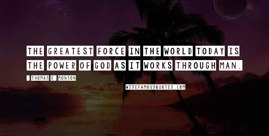 Thomas S. Monson Quotes: The greatest force in the world today is the power of God as it works through man.