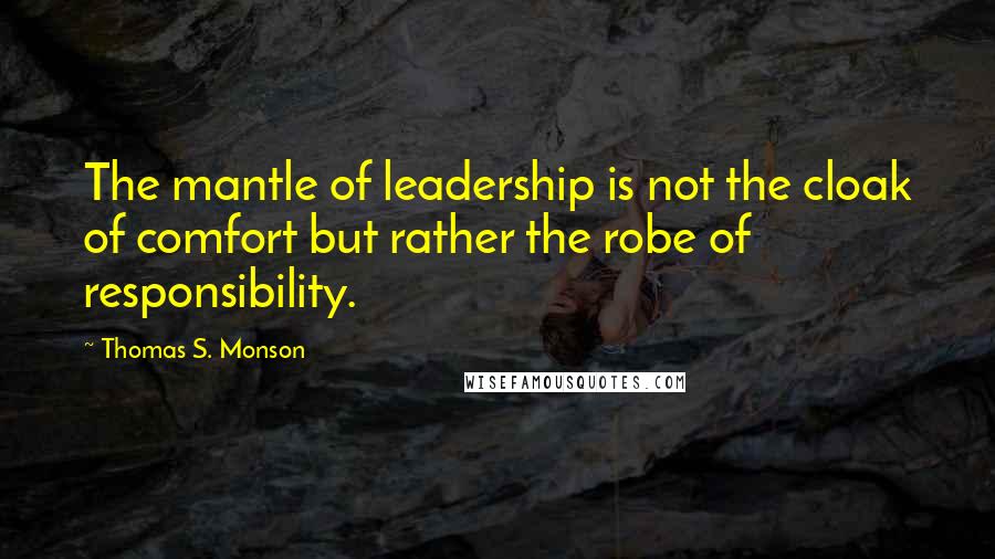 Thomas S. Monson Quotes: The mantle of leadership is not the cloak of comfort but rather the robe of responsibility.