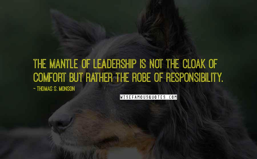 Thomas S. Monson Quotes: The mantle of leadership is not the cloak of comfort but rather the robe of responsibility.