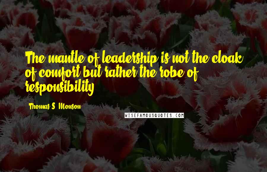 Thomas S. Monson Quotes: The mantle of leadership is not the cloak of comfort but rather the robe of responsibility.