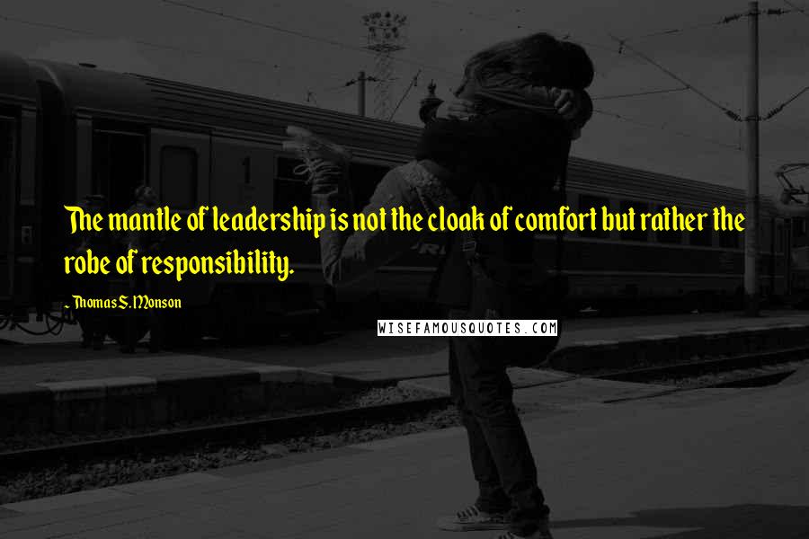 Thomas S. Monson Quotes: The mantle of leadership is not the cloak of comfort but rather the robe of responsibility.