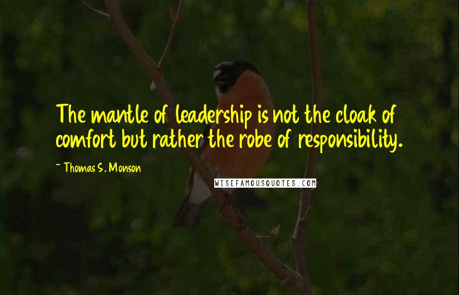 Thomas S. Monson Quotes: The mantle of leadership is not the cloak of comfort but rather the robe of responsibility.