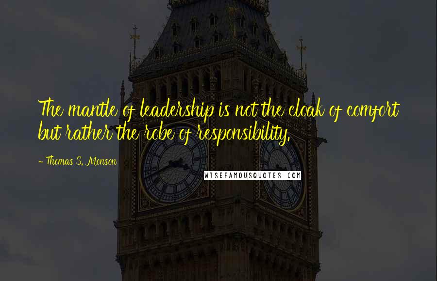 Thomas S. Monson Quotes: The mantle of leadership is not the cloak of comfort but rather the robe of responsibility.