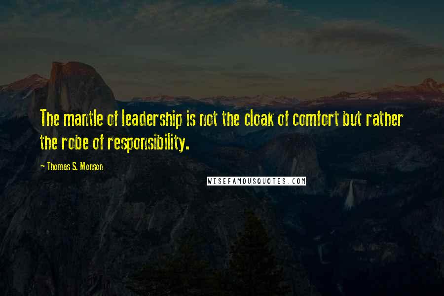 Thomas S. Monson Quotes: The mantle of leadership is not the cloak of comfort but rather the robe of responsibility.