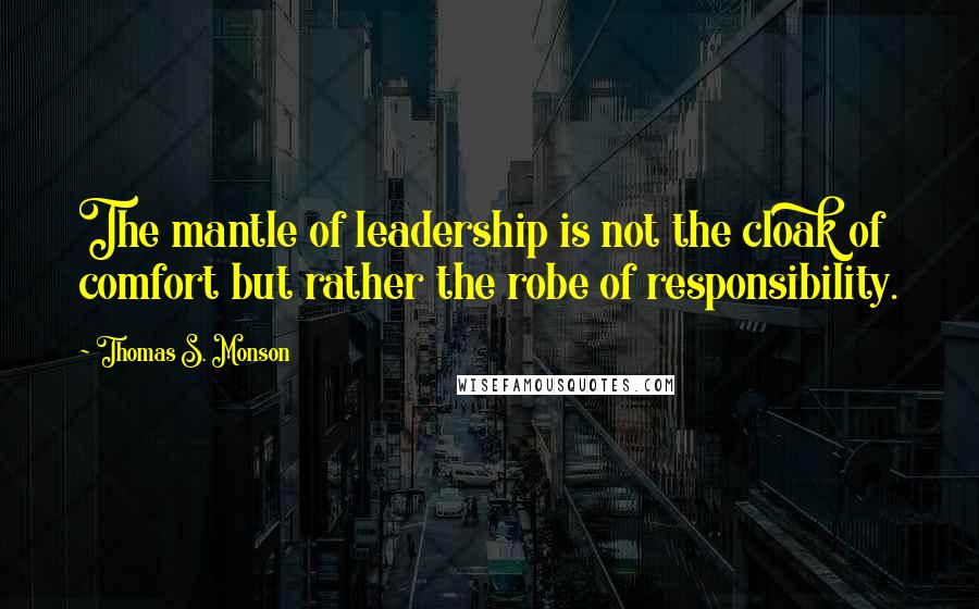 Thomas S. Monson Quotes: The mantle of leadership is not the cloak of comfort but rather the robe of responsibility.