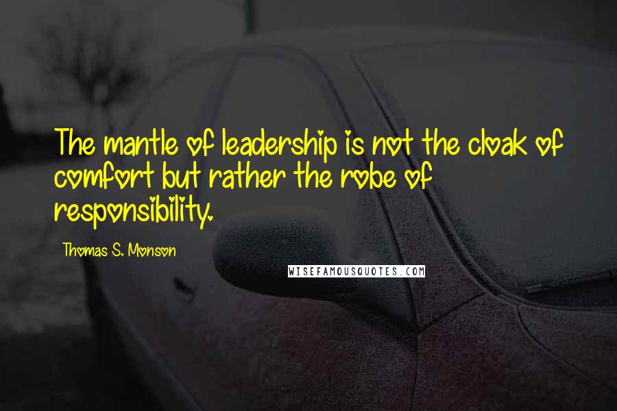 Thomas S. Monson Quotes: The mantle of leadership is not the cloak of comfort but rather the robe of responsibility.