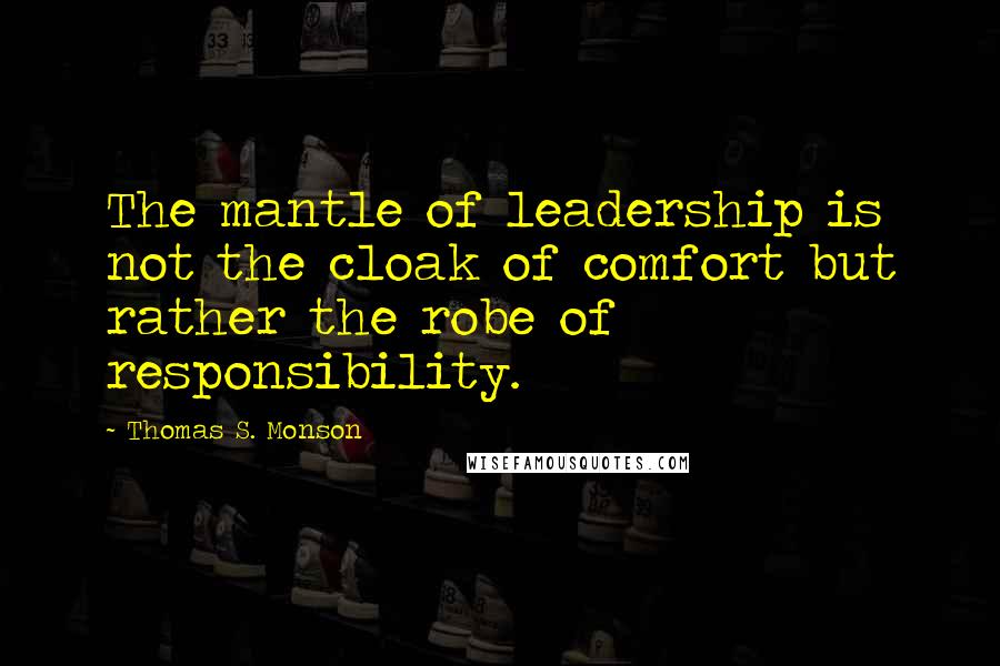 Thomas S. Monson Quotes: The mantle of leadership is not the cloak of comfort but rather the robe of responsibility.