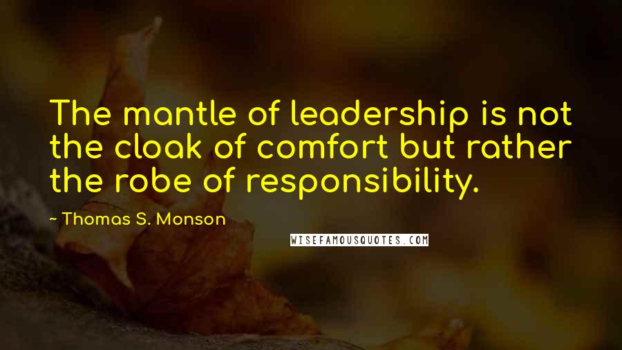 Thomas S. Monson Quotes: The mantle of leadership is not the cloak of comfort but rather the robe of responsibility.