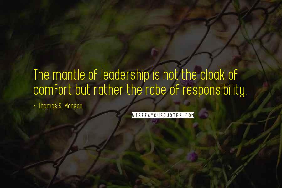 Thomas S. Monson Quotes: The mantle of leadership is not the cloak of comfort but rather the robe of responsibility.