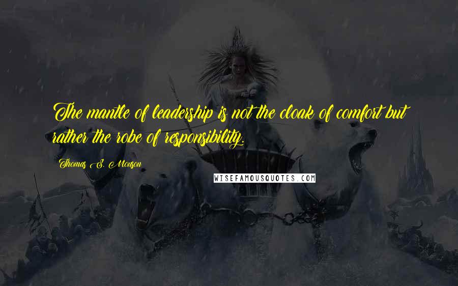 Thomas S. Monson Quotes: The mantle of leadership is not the cloak of comfort but rather the robe of responsibility.