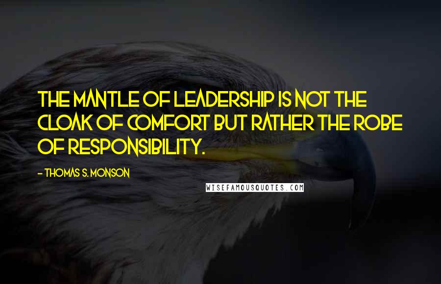 Thomas S. Monson Quotes: The mantle of leadership is not the cloak of comfort but rather the robe of responsibility.